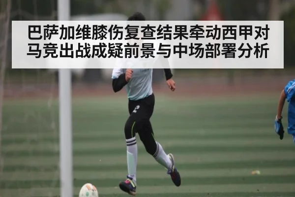 巴萨加维膝伤复查结果牵动西甲对马竞出战成疑前景与中场部署分析