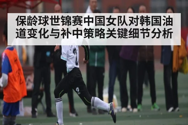 保龄球世锦赛中国女队对韩国油道变化与补中策略关键细节分析